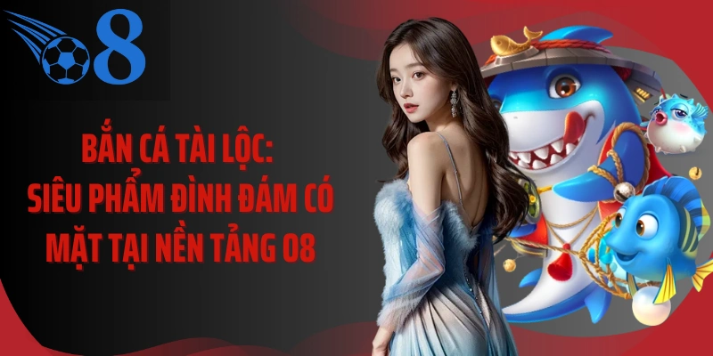 Bắn Cá Tài Lộc: Siêu Phẩm Đình Đám Có Mặt Tại Nền Tảng O8