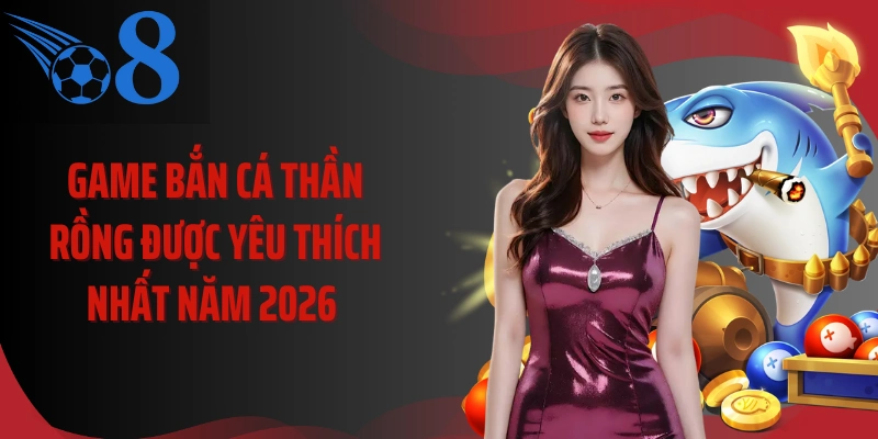 Game bắn cá thần rồng được yêu thích nhất năm 2026 