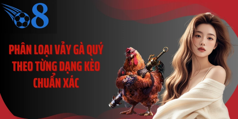 Phân loại vảy gà quý theo từng dạng kèo chuẩn xác
